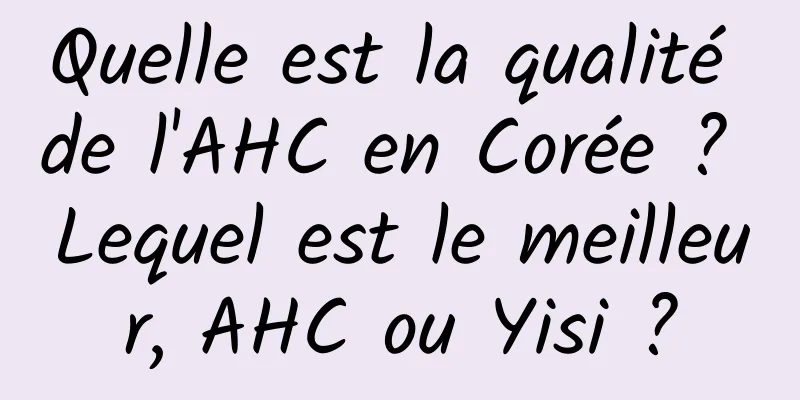 Quelle est la qualité de l'AHC en Corée ? Lequel est le meilleur, AHC ou Yisi ?