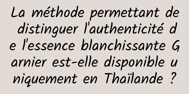 La méthode permettant de distinguer l'authenticité de l'essence blanchissante Garnier est-elle disponible uniquement en Thaïlande ?