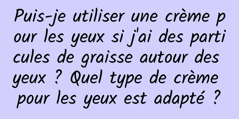 Puis-je utiliser une crème pour les yeux si j'ai des particules de graisse autour des yeux ? Quel type de crème pour les yeux est adapté ?