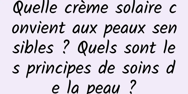 Quelle crème solaire convient aux peaux sensibles ? Quels sont les principes de soins de la peau ?