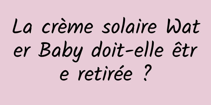 La crème solaire Water Baby doit-elle être retirée ?