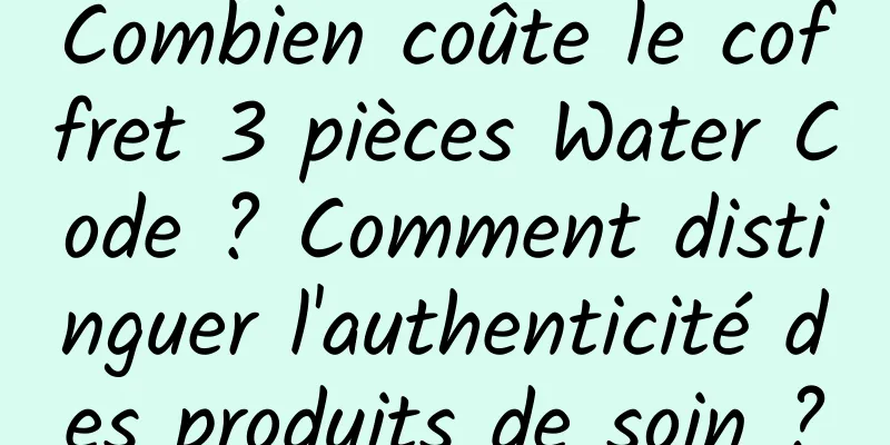 Combien coûte le coffret 3 pièces Water Code ? Comment distinguer l'authenticité des produits de soin ?