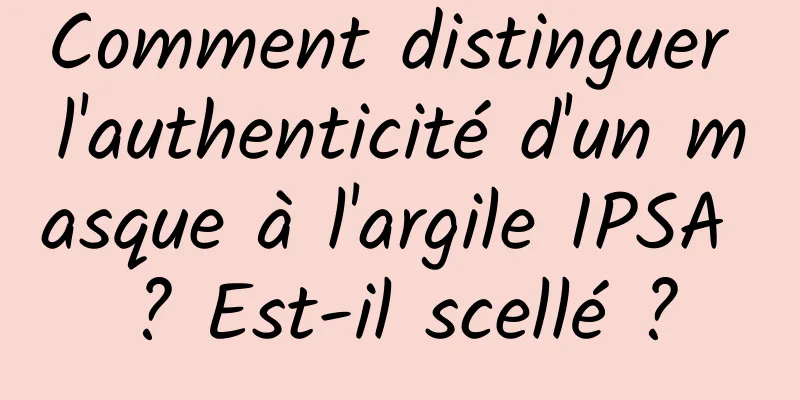 Comment distinguer l'authenticité d'un masque à l'argile IPSA ? Est-il scellé ?