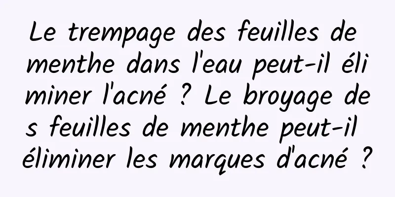 Le trempage des feuilles de menthe dans l'eau peut-il éliminer l'acné ? Le broyage des feuilles de menthe peut-il éliminer les marques d'acné ?
