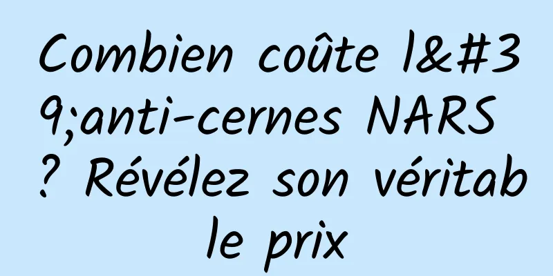 Combien coûte l'anti-cernes NARS ? Révélez son véritable prix