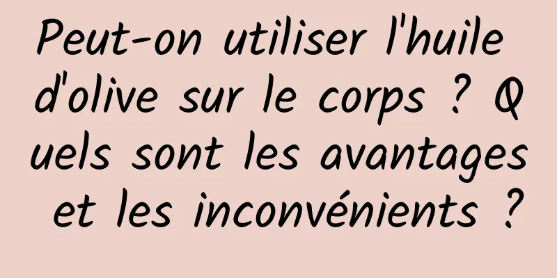 Peut-on utiliser l'huile d'olive sur le corps ? Quels sont les avantages et les inconvénients ?