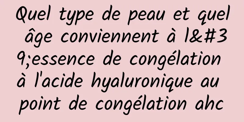 Quel type de peau et quel âge conviennent à l'essence de congélation à l'acide hyaluronique au point de congélation ahc