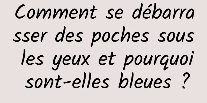 Comment se débarrasser des poches sous les yeux et pourquoi sont-elles bleues ?