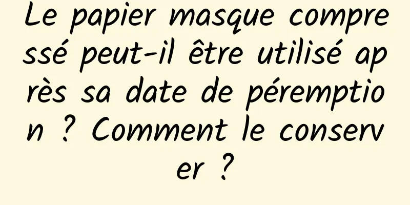 Le papier masque compressé peut-il être utilisé après sa date de péremption ? Comment le conserver ?