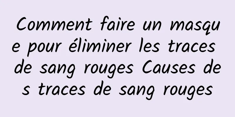Comment faire un masque pour éliminer les traces de sang rouges Causes des traces de sang rouges