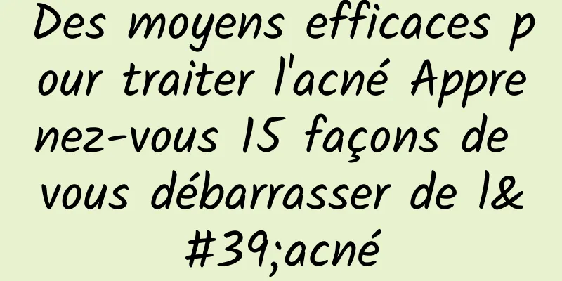 Des moyens efficaces pour traiter l'acné Apprenez-vous 15 façons de vous débarrasser de l'acné