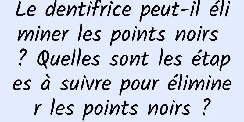 Le dentifrice peut-il éliminer les points noirs ? Quelles sont les étapes à suivre pour éliminer les points noirs ?