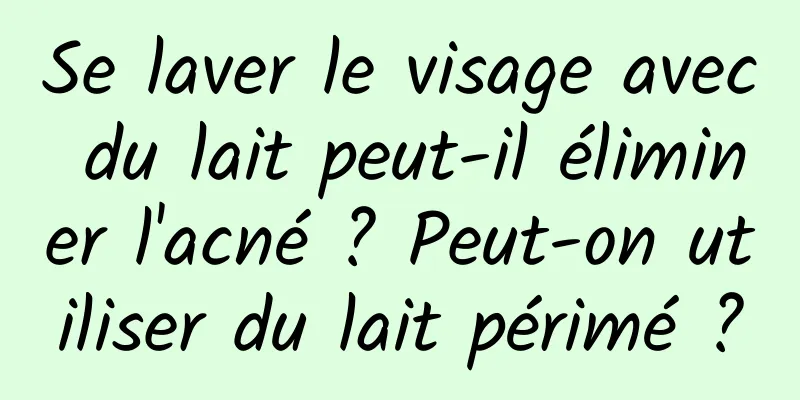 Se laver le visage avec du lait peut-il éliminer l'acné ? Peut-on utiliser du lait périmé ?