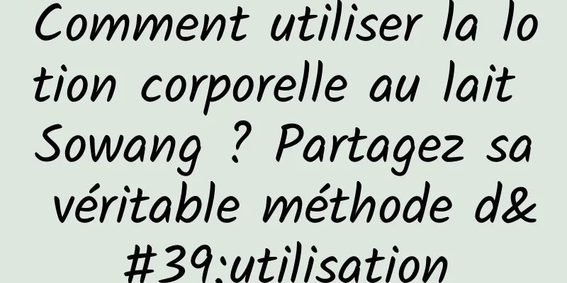 Comment utiliser la lotion corporelle au lait Sowang ? Partagez sa véritable méthode d'utilisation