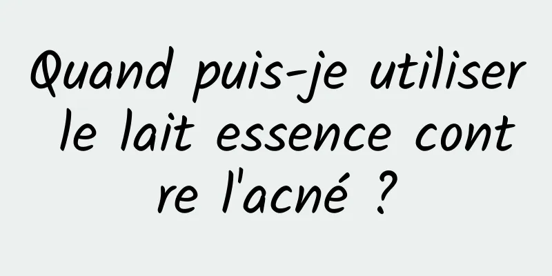 Quand puis-je utiliser le lait essence contre l'acné ?