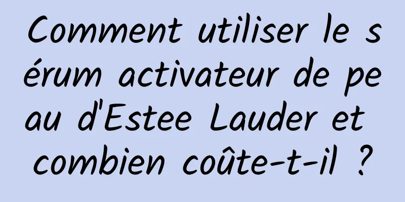 Comment utiliser le sérum activateur de peau d'Estee Lauder et combien coûte-t-il ?