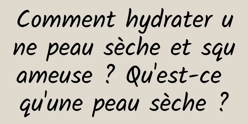 Comment hydrater une peau sèche et squameuse ? Qu'est-ce qu'une peau sèche ?