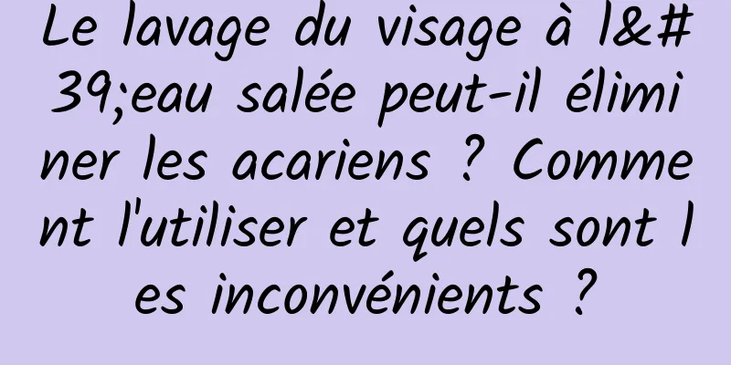 Le lavage du visage à l'eau salée peut-il éliminer les acariens ? Comment l'utiliser et quels sont les inconvénients ?