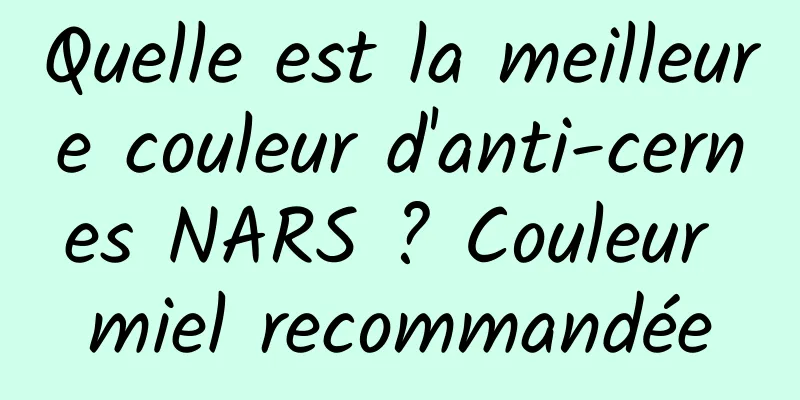 Quelle est la meilleure couleur d'anti-cernes NARS ? Couleur miel recommandée