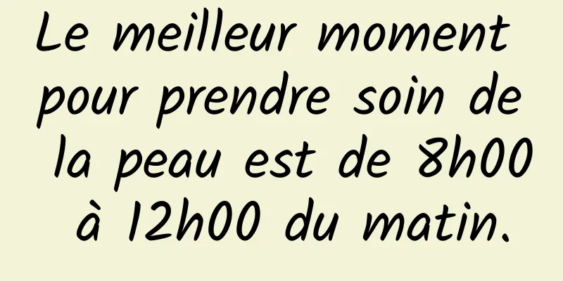 Le meilleur moment pour prendre soin de la peau est de 8h00 à 12h00 du matin.