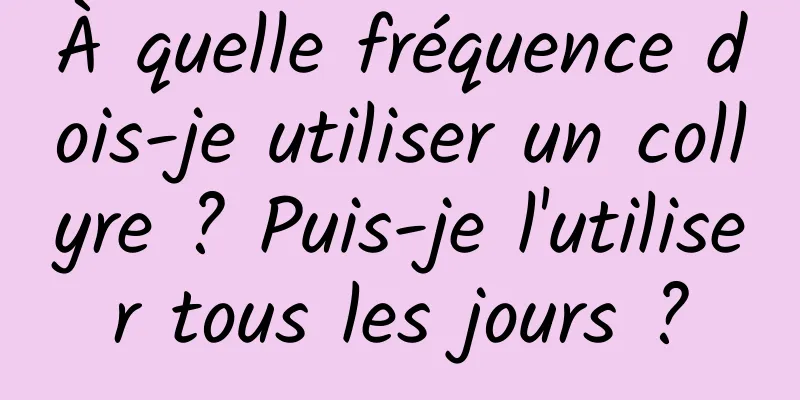 À quelle fréquence dois-je utiliser un collyre ? Puis-je l'utiliser tous les jours ?