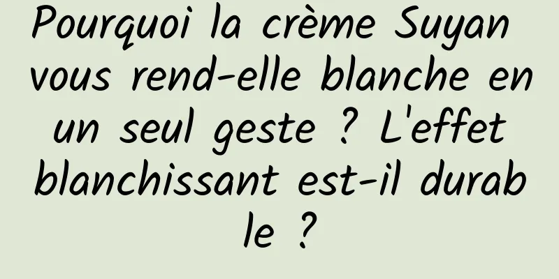Pourquoi la crème Suyan vous rend-elle blanche en un seul geste ? L'effet blanchissant est-il durable ?