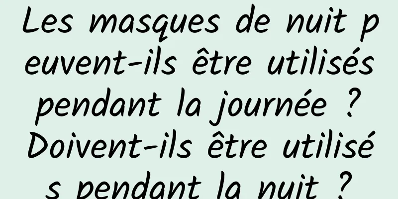 Les masques de nuit peuvent-ils être utilisés pendant la journée ? Doivent-ils être utilisés pendant la nuit ?