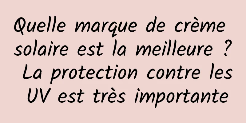 Quelle marque de crème solaire est la meilleure ? La protection contre les UV est très importante