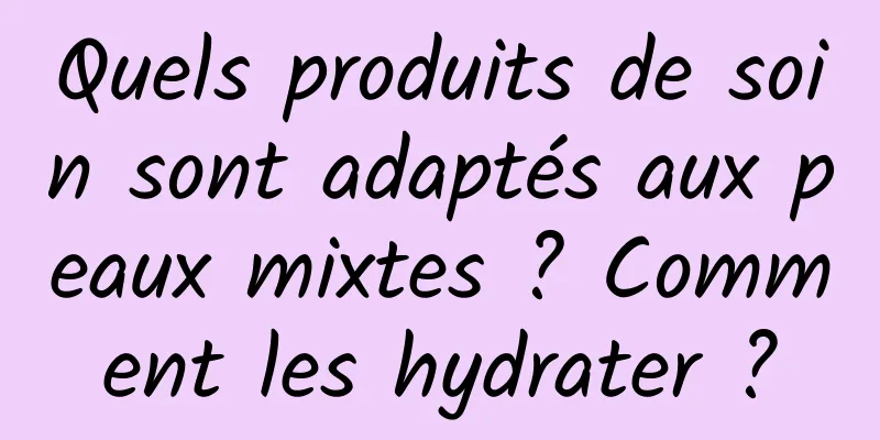 Quels produits de soin sont adaptés aux peaux mixtes ? Comment les hydrater ?