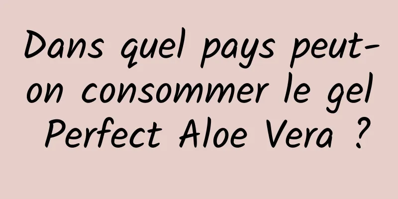 Dans quel pays peut-on consommer le gel Perfect Aloe Vera ?