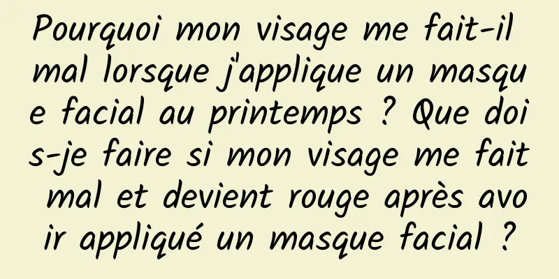 Pourquoi mon visage me fait-il mal lorsque j'applique un masque facial au printemps ? Que dois-je faire si mon visage me fait mal et devient rouge après avoir appliqué un masque facial ?