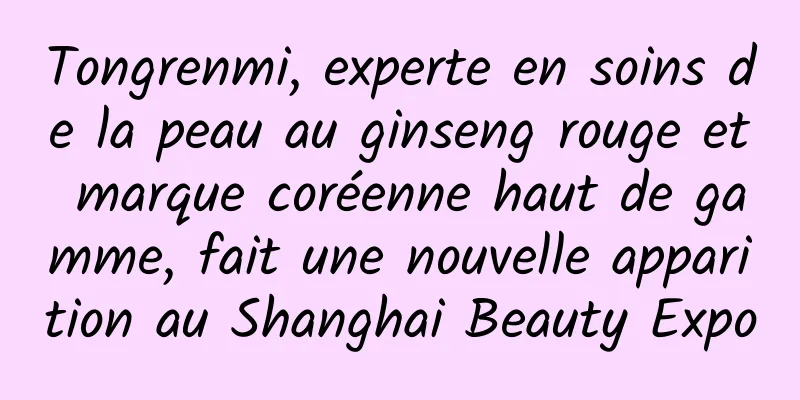 Tongrenmi, experte en soins de la peau au ginseng rouge et marque coréenne haut de gamme, fait une nouvelle apparition au Shanghai Beauty Expo