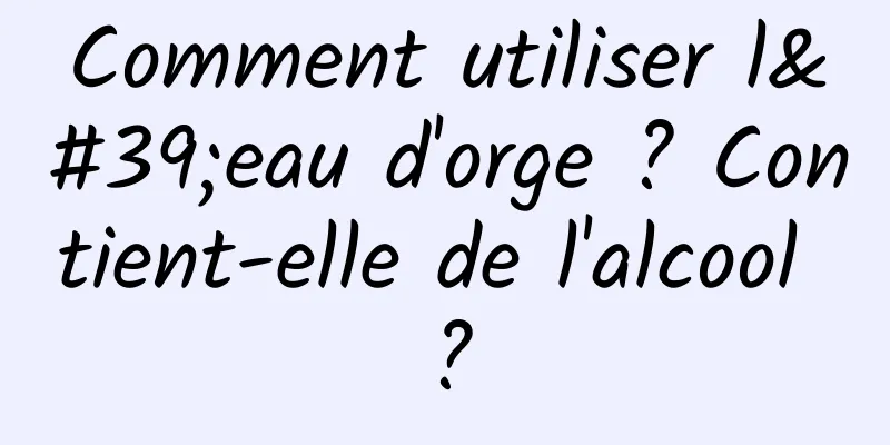 Comment utiliser l'eau d'orge ? Contient-elle de l'alcool ?