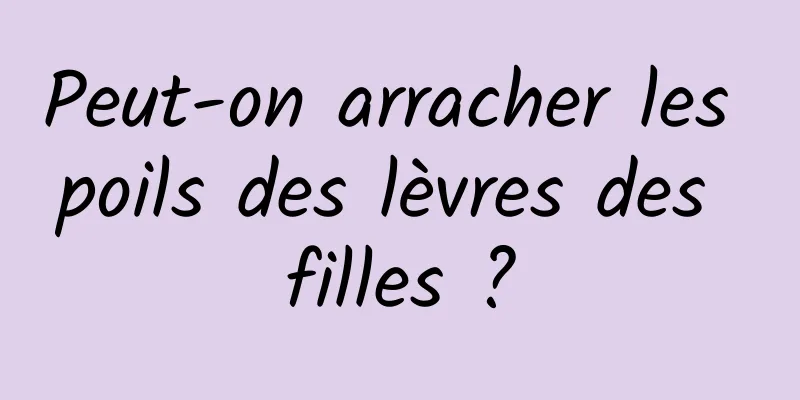 Peut-on arracher les poils des lèvres des filles ?