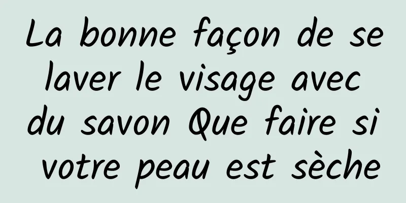 La bonne façon de se laver le visage avec du savon Que faire si votre peau est sèche