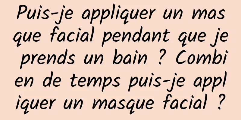 Puis-je appliquer un masque facial pendant que je prends un bain ? Combien de temps puis-je appliquer un masque facial ?