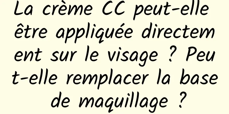 La crème CC peut-elle être appliquée directement sur le visage ? Peut-elle remplacer la base de maquillage ?