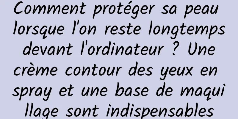 Comment protéger sa peau lorsque l'on reste longtemps devant l'ordinateur ? Une crème contour des yeux en spray et une base de maquillage sont indispensables