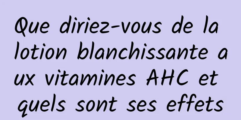 Que diriez-vous de la lotion blanchissante aux vitamines AHC et quels sont ses effets