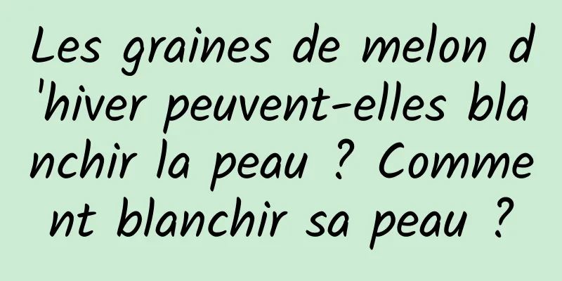 Les graines de melon d'hiver peuvent-elles blanchir la peau ? Comment blanchir sa peau ?