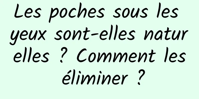Les poches sous les yeux sont-elles naturelles ? Comment les éliminer ?