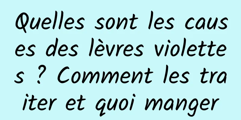 Quelles sont les causes des lèvres violettes ? Comment les traiter et quoi manger