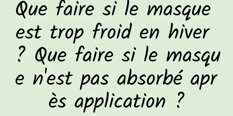 Que faire si le masque est trop froid en hiver ? Que faire si le masque n'est pas absorbé après application ?