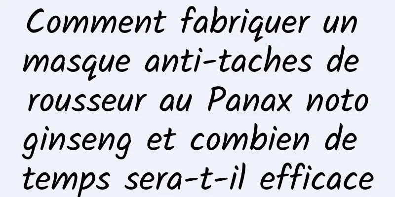 Comment fabriquer un masque anti-taches de rousseur au Panax notoginseng et combien de temps sera-t-il efficace