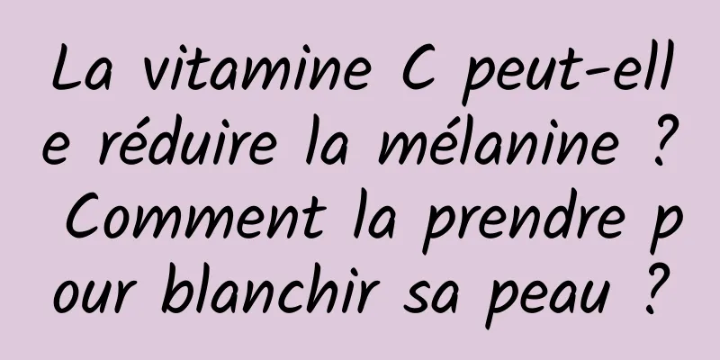 La vitamine C peut-elle réduire la mélanine ? Comment la prendre pour blanchir sa peau ?