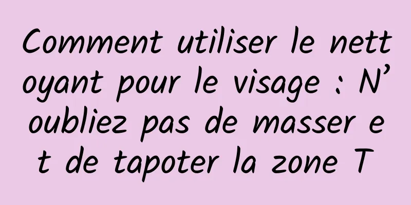 Comment utiliser le nettoyant pour le visage : N’oubliez pas de masser et de tapoter la zone T