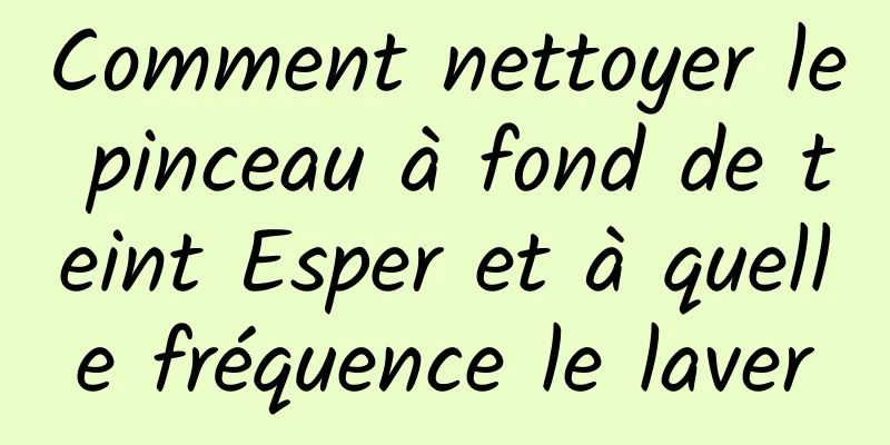 Comment nettoyer le pinceau à fond de teint Esper et à quelle fréquence le laver