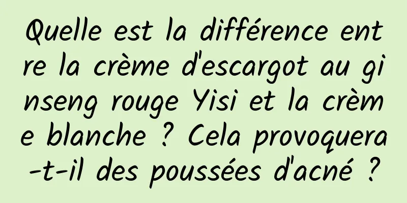 Quelle est la différence entre la crème d'escargot au ginseng rouge Yisi et la crème blanche ? Cela provoquera-t-il des poussées d'acné ?