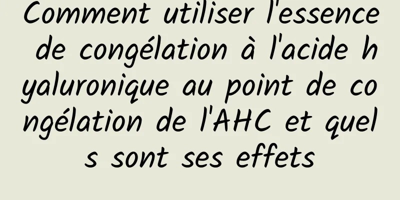 Comment utiliser l'essence de congélation à l'acide hyaluronique au point de congélation de l'AHC et quels sont ses effets