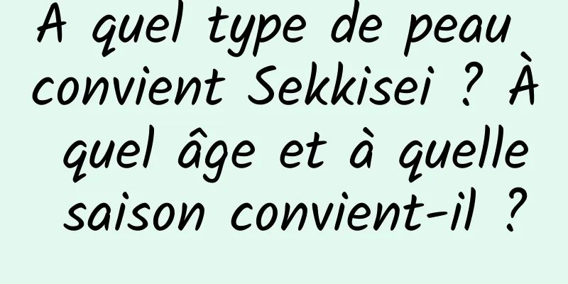 À quel type de peau convient Sekkisei ? À quel âge et à quelle saison convient-il ?